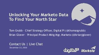 Unlocking Your Marketo Data
To Find Your North Star
Tom Grubb – Chief Strategy Officer, Digital Pi (@thomasgrubb)
Brian Glover – Principal Product Mktg Mgr, Marketo (@brianjglover)
Contact Us | Live Chat
December 13, 2016
 