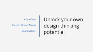 Unlock your own
design thinking
potential
Anita Cator
Jennifer Keene-Moore
Sophi Marass
 