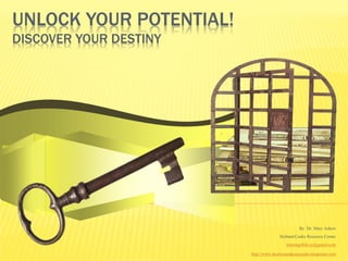 UNLOCK YOUR POTENTIAL!
DISCOVER YOUR DESTINY




                                                 By Dr. Mary Askew
                                       Holland Codes Resource Center
                                          learning4life.az@gmail.com

                         http://www.destinyandpurposedevelopment.com
 