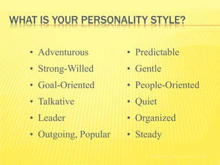WHAT IS YOUR PERSONALITY STYLE?

   • Adventurous         • Predictable
   • Strong-Willed       • Gentle
   • Goal-Oriented       • People-Oriented
   • Talkative           • Quiet
   • Leader              • Organized
   • Outgoing, Popular   • Steady

                              Holland Codes Resource Center © 2002
 