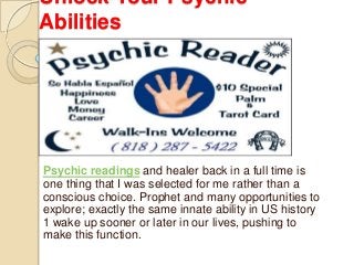 Unlock Your Psychic
Abilities
Psychic readings and healer back in a full time is
one thing that I was selected for me rather than a
conscious choice. Prophet and many opportunities to
explore; exactly the same innate ability in US history
1 wake up sooner or later in our lives, pushing to
make this function.
 