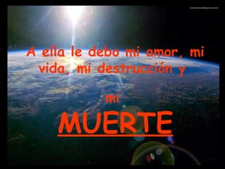 A ella le debo mi amor, mi
vida, mi destrucción y
mi
MUERTE
 