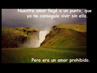 Nuestro amor llegó a un punto, que
ya no conseguía vivir sin ella.
Pero era un amor prohibido.
 