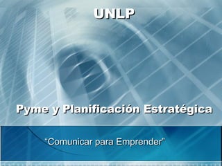 UNLP Pyme y Planificación Estratégica “ Comunicar para Emprender” 