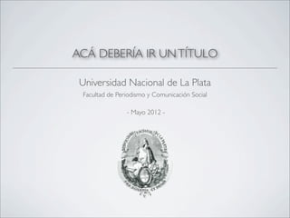ACÁ DEBERÍA IR UN TÍTULO

 Universidad Nacional de La Plata
 Facultad de Periodismo y Comunicación Social

                - Mayo 2012 -
 