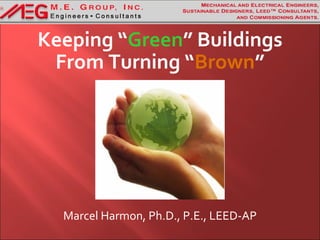 Keeping “Green” Buildings
 From Turning “Brown”




  Marcel Harmon, Ph.D., P.E., LEED-AP
 