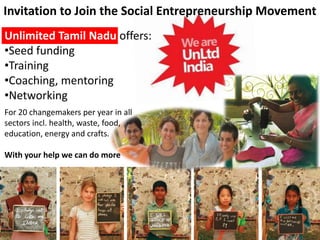 Invitation to Join the Social Entrepreneurship Movement
Unlimited Tamil Nadu offers:
•Seed funding
•Training
•Coaching, mentoring
•Networking
For 20 changemakers per year in all
sectors incl. health, waste, food,
education, energy and crafts.

With your help we can do more
 