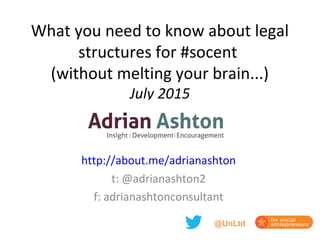 What you need to know about legal
structures for #socent
(without melting your brain...)
July 2015
http://about.me/adrianashton
t: @adrianashton2
f: adrianashtonconsultant
@UnLtd
 