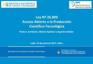 Ley Nº 26.899
Acceso Abierto a la Producción
Científico-Tecnológica
Paola A. Azrilevich, Alberto Apollaro y Agustina Roldán
Luján: 14 de junio de 2017, UNLu
 