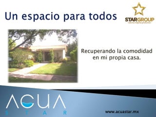 Recuperando la comodidad
en mi propia casa.
www.acuastar.mx
 