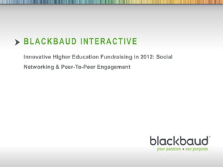 BLACKBAUD INTERACTIVE
        Innovative Higher Education Fundraising in 2012: Social
        Networking & Peer-To-Peer Engagement




05/01/2012
 