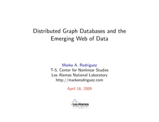 Distributed Graph Databases and the
       Emerging Web of Data



             Marko A. Rodriguez
      T-5, Center for Nonlinear Studies
      Los Alamos National Laboratory
         http://markorodriguez.com

               April 16, 2009
 