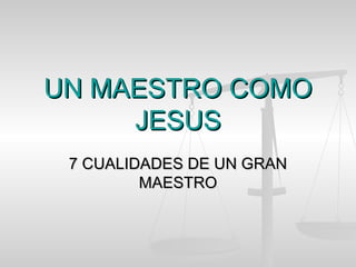 UN MAESTRO COMOUN MAESTRO COMO
JESUSJESUS
7 CUALIDADES DE UN GRAN7 CUALIDADES DE UN GRAN
MAESTROMAESTRO
 