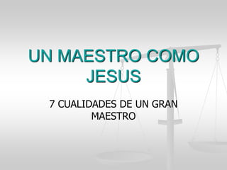 UN MAESTRO COMO
JESUS
7 CUALIDADES DE UN GRAN
MAESTRO
 