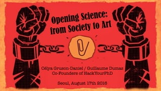 Opening Science:  
from Society to Art
Célya Gruson-Daniel / Guillaume Dumas
Co-Founders of HackYourPhD
Seoul, August 17th 2016
 