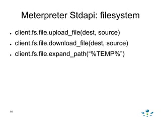 Meterpreter Stdapi: filesystem
●    client.fs.file.upload_file(dest, source)
●    client.fs.file.download_file(dest, sourc...