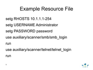Example Resource File
setg RHOSTS 10.1.1.1-254
setg USERNAME Administrator
setg PASSWORD password
use auxiliary/scanner/sm...