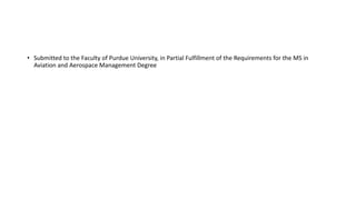 • Submitted to the Faculty of Purdue University, in Partial Fulfillment of the Requirements for the MS in
Aviation and Aerospace Management Degree
 