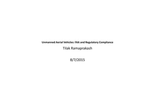 Unmanned Aerial Vehicles: FAA and Regulatory Compliance
Tilak Ramaprakash
8/7/2015
 