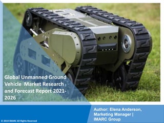 Copyright © IMARC Service Pvt Ltd. All Rights Reserved
Global Unmanned Ground
Vehicle Market Research
and Forecast Report 2021-
2026
Author: Elena Anderson,
Marketing Manager |
IMARC Group
© 2019 IMARC All Rights Reserved
 