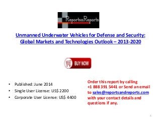 Unmanned Underwater Vehicles for Defense and Security:
Global Markets and Technologies Outlook – 2013-2020
• Published: June 2014
• Single User License: US$ 2200
• Corporate User License: US$ 4400
Order this report by calling
+1 888 391 5441 or Send an email
to sales@reportsandreports.com
with your contact details and
questions if any.
1
 