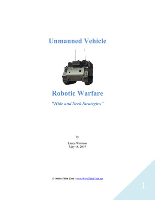 1
Unmanned Vehicle
Robotic Warfare
"Hide and Seek Strategies"
by
Lance Winslow
May 18, 2007
 Online Think Tank - www.WorldThinkTank.net
 