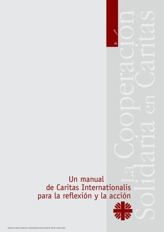 LaCooperacıon
SolidariaenCaritas
Un manual
de Caritas Internationalis
para la reflexión y la acción
Impreso en Roma, Italia por la Tipolitografia Istituto Salesiano PIO XI, octubre 2003.
´
 