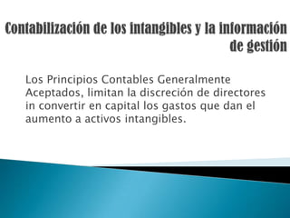 Los Principios Contables Generalmente
Aceptados, limitan la discreción de directores
in convertir en capital los gastos que dan el
aumento a activos intangibles.
 