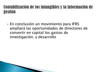    En conclusión un movimiento para IFRS
    ampliará las oportunidades de directores de
    convertir en capital los gastos de
    investigación. y desarrollo
 