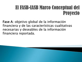 Fase A: objetivo global de la información
financiera y de las características cualitativas
necesarias y deseables de la información
financiera reportada.
 