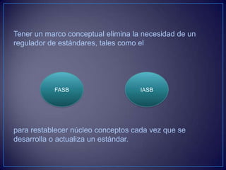 Tener un marco conceptual elimina la necesidad de un
regulador de estándares, tales como el




           FASB                     IASB




para restablecer núcleo conceptos cada vez que se
desarrolla o actualiza un estándar.
 