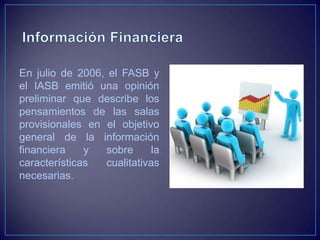 En julio de 2006, el FASB y
el IASB emitió una opinión
preliminar que describe los
pensamientos de las salas
provisionales en el objetivo
general de la información
financiera    y  sobre      la
características  cualitativas
necesarias.
 