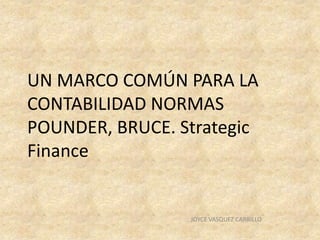 UN MARCO COMÚN PARA LA
CONTABILIDAD NORMAS
POUNDER, BRUCE. Strategic
Finance
JOYCE VASQUEZ CARRILLO
 