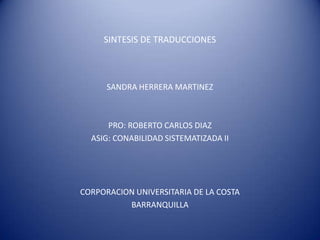 SINTESIS DE TRADUCCIONES



      SANDRA HERRERA MARTINEZ



      PRO: ROBERTO CARLOS DIAZ
  ASIG: CONABILIDAD SISTEMATIZADA II




CORPORACION UNIVERSITARIA DE LA COSTA
          BARRANQUILLA
 
