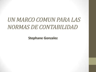 UN MARCO COMUN PARA LAS
NORMAS DE CONTABILIDAD
      Stephane Gonzalez
 