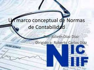 Un marco conceptual de Normas
de Contabilidad
Por: Julieth Díaz Díaz
Dirigido a: Roberto Carlos Díaz
 