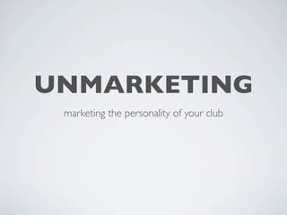 UNMARKETING
 marketing the personality of your club
 