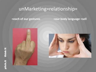 unMarketing=relationship=
           =each of our gestures   =our body language =sell
think it
pilch.it
 