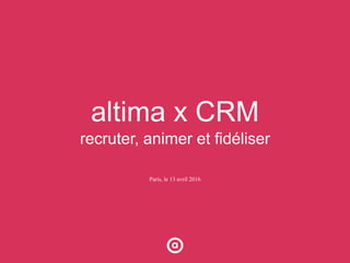 altima x CRM
recruter, animer et fidéliser
Paris, le 13 avril 2016
 