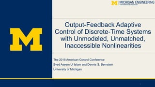Output-Feedback Adaptive
Control of Discrete-Time Systems
with Unmodeled, Unmatched,
Inaccessible Nonlinearities
The 2018 American Control Conference
Syed Aseem Ul Islam and Dennis S. Bernstein
University of Michigan
1
 