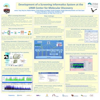 Development	
  of	
  a	
  Screening	
  Informa3cs	
  System	
  at	
  the	
  	
  
                                                                           UNM	
  Center	
  for	
  Molecular	
  Discovery	
  
                                                    Jeremy Yang, Oleg Ursu, Stephen Mathias, Cristian Bologa, Anna Waller, Annette Evangelisti, Gergely Záhoransky-Köhalmi, and Tudor Oprea
                                                                                          University of New Mexico, Albuquerque, New Mexico, USA
                                                                                              ACS National Meeting, San Diego, March 25-29, 2012

                         What	
  is	
  screening	
  informa3cs?	
                                                                                                         Major	
  challenges	
                                                                                     Automa3ng	
  when	
  every	
  assay	
  is	
  special	
  
• 	
  Informa=cs	
  in	
  support	
  of	
  screening	
  for	
  biomolecular	
  discovery,	
  usually	
                        • 	
  New	
  methodology,	
  such	
  as	
  high-­‐content	
  and	
  mul=plex	
  bioassays	
                                 Flow	
  cytometry	
  generates	
  mul=ple	
  ﬂuorescence	
  measurements	
  per	
  sample	
  
pharma	
  discovery:	
  Acquisi=on,	
  processing	
   	
  and	
  storage	
  of	
  bioassay	
  data	
                          • 	
  More	
  data,	
  internal	
  and	
  external	
  	
  
for	
  use	
  during	
  projects	
  and	
  for	
  retrospec=ve	
  analyses.	
  	
  	
                                                                                                                                                                     and	
  per	
  target,	
  where	
  mul=plex	
  =	
  mul=-­‐target.	
  Even	
  “singleplex”	
  assays	
  
                                                                                                                              • 	
  New	
  privacy	
  and	
  collabora=on	
  models	
                                                                     may	
  employ	
  mul=ple	
  posi=ve	
  and	
  nega=ve	
  control	
  targets.	
  Assays	
  can	
  diﬀer	
  
•  	
   Searching	
   over	
   molecules,	
   assays,	
   ac=vi=es,	
   targets,	
   etc.	
   	
   I/O	
   &	
                • 	
  Advances	
  in	
  cheminforma=cs	
  and	
  bioinforma=cs	
  methodology	
  
integra=on	
  in	
  conformance	
  with	
  contractual,	
  legal/regulatory,	
  business,	
                                                                                                                                                               greatly	
  in	
  raw	
  data	
  outputs	
  and	
  analysis	
  protocols	
  to	
  calculate	
  a	
  “response”	
  
                                                                                                                              • 	
  Development	
  concurrent	
  with	
  ongoing	
  projects	
  and	
  deadlines	
                                        represen=ng	
  a	
  biological	
  outcome	
  (e.g.	
  binding	
  to	
  a	
  target).	
  In	
  some	
  cases,	
  
and	
  scien=ﬁc	
  requirements.	
  	
  	
  
                                                                                                                              requiring	
  con=nually	
  opera=onal	
  system.	
                                                                          it	
  may	
  seem	
  more	
  appropriate	
  to	
  conceive	
  an	
  API	
  (programming	
  interface)	
  
•  	
   Applica=ons	
   and	
   interfaces	
   suited	
   to	
   trans-­‐disciplinary	
   audience	
  
(biology,	
  chemistry,	
  pharmacology,	
  medicine,	
  etc.).	
                                                                                                                                                                                         to	
  recode	
  each	
  assay	
  analysis	
  rather	
  than	
  an	
  informa=cs	
  system,	
  ﬂexible	
  but	
  
                                                                                                                                                         No	
  shrink-­‐wrapped	
  solu3ons	
                                                             generally	
  constant,	
  and	
  in	
  fact,	
  our	
  solu=on	
  combines	
  elements	
  of	
  both.	
  
	
  
                              Why	
  screening	
  informa3cs?	
                                                               	
  Due	
  to	
  the	
  complexity	
  of	
  modern	
  screening	
  informa=cs,	
  and	
  in	
  
                                                                                                                              par=cular	
  our	
  novel,	
  highly	
  versa=le	
  mul=plex	
  ﬂow-­‐cytometry	
  plasorm	
                                                               MicroSoP	
  Excel,	
  not	
  going	
  away	
  soon	
  
                                                                                                                              (patented,	
  and	
  commercialized	
  as	
  HyperCyt),	
  there	
  cannot	
  be	
  a	
  shrink-­‐                             Excel	
  remains	
  an	
  important	
  tool	
  for	
  
                                                                                                                              wrapped	
  solu=on	
  providing	
  all	
  needed	
  func=onality	
  for	
  all	
  possible	
                                   scien=ﬁc	
  data	
  processing,	
  analysis	
  and	
  
                                                                                                                              experiments.	
                                                                                                                 visualiza=on,	
  at	
  UNMCMD	
  and	
  
                                                                                                                                                                                                                                                             elsewhere.	
  	
  But	
  it	
  has	
  fundamental	
  
                                                                                                                                                                                                                                                             limita=ons	
  and	
  drawbacks,	
  esp.	
  data	
  
One	
   of	
   the	
   primary	
   mo=va=ons	
   for	
   cheminforma=cs	
   has	
   been	
   drug	
                                  Solu3on:	
  hybrid,	
  agile	
  system	
  of	
  apps	
  &	
  APIs	
                                                     and	
  code	
  access	
  and	
  version	
  control.	
  
discovery	
   which	
   involves	
   bioassay	
   screening	
   and	
   increasingly,	
   high-­‐                            Heterogeneous	
  so8ware	
  components	
  from	
  (1)	
  commercial	
  vendors,	
  
throughput	
  screening	
  (HTS).	
  	
  	
  	
  
                                                                                                                             (2)	
  open	
  source	
  projects,	
  and	
  (3)	
  custom	
  code	
  developed	
  at	
  UNM.	
  	
  	
  	
                                                                                          E.g.	
  Bcl-­‐2	
  assay	
  analysis	
  
                                                                                                                                                                                                                                                                                                                                  worksheets,	
  UNMCMD,	
  
                                                                                                                                                                                                                                                                                                                               2007	
  (PubChem	
  AID=1693).	
  

          Screening	
  Informa3cs	
  ≠	
  Cheminforma3cs	
  !!	
  
	
  Cheminforma=cs	
   is	
   a	
  key	
  part	
   of	
   screening	
   informa=cs	
   but	
  biology	
  is	
  
primary.	
   	
  Plates,	
  wells,	
  samples,	
  and	
  measurements	
  are	
  physically	
  real	
  
and	
  informa=cally	
  authorita=ve	
  while	
  structure	
  data	
  is	
  a	
  model	
  which	
                                                                                                                                                                       Custom	
  code:	
  Using	
  the	
  right	
  tools	
  for	
  the	
  tasks	
  
may	
   be	
   incorrect	
   or	
   imprecise.	
   	
   Chem-­‐	
   and	
   bio-­‐	
   contexts	
   must	
   be	
                                                                                                                                         Custom	
  	
  so8ware	
  development	
  has	
  included:	
  Oracle	
  SQL	
  w/	
  AEI,	
  	
  Excel	
  
integrated	
   for	
   successful	
   system.	
  	
   E.g.	
   EC50	
   =	
   1.7µM	
   is	
   about	
   a	
   sample,	
                                                                                                                                  macros,	
  Perl,	
  Java,	
  Python,	
  NCBI	
  EntrezU=ls	
  apps,	
  custom	
  PP	
  protocols,	
  
a	
  well,	
  a	
  plate,	
  an	
  assay,	
  a	
  biological	
  system…	
  eventually	
  we	
  hope	
  about	
                                                                       Intro	
  to	
  Flow	
  Cytometry	
  at	
  UNMCMD	
                   Prism	
  batch	
  code,	
  and	
  more.	
  	
  Interfaces	
  include	
  command	
  line	
  apps,	
  web	
  
a	
  lead	
  compound.	
  	
                                                                                                                                                                                                                              apps,	
  and	
  in-­‐house	
  APIs	
  for	
  rapid	
  development.	
  	
  

             UNMCMD	
  	
  specialized	
  for	
  ﬂow	
  cytometry	
  
                                                                                                                                                                                                                                                            AEVA	
  (Assay	
  Explora3on,	
  Viewing	
  &	
  Analysis)	
  web	
  app	
  
                                                                                                                                                                                                                                                                                                                                    	
  




            Mul=plexed!	
  
                                                                                                                                              AEI	
  &	
  Pipeline	
  Pilot	
  &	
  customiza3on	
  
                                                                                                                              A8er	
  licensing	
  the	
  Accelrys	
  Accord	
  Enterprise	
  Informa=cs	
  (AEI)	
  and	
  
                                                                                                                              Pipeline	
  Pilot	
  (PP)	
  so8ware	
  in	
  2009,	
  eﬀorts	
  began	
  to	
  conﬁgure	
  and	
  
                                                                                                                              customize	
  AEI/PP.	
  	
  Accelrys-­‐UNMCMD	
  consulta=on,	
  customiza=on	
  
                                                                                                                              and	
  training,	
  revealed	
  (1)	
  what	
  components	
  could	
  be	
  used	
  with	
  minor	
  
           Accurate	
  data	
  acquisi3on	
  key	
  pre-­‐requisite	
  
                                                                   	
                                                         conﬁgura=on	
  eﬀorts,	
  and	
  (2)	
  scope	
  of	
  required	
  custom	
  coding.	
  	
  This	
  
                                                                                                                              experience	
  was	
  essen=al	
  and	
  decisive	
  in	
  the	
  evolu=onary	
  design	
  
  Screening	
  informa=cs	
  depends	
  on	
  accurate	
  measurements	
  with	
  
                                                                                                                              process.	
  
  addi=onal	
  informa=cs	
  challenges,	
  such	
  as	
  “binning”,	
  i.e.	
  correla=ng	
  
  ﬂuorescence	
  data	
  to	
  wells	
  and	
  substances.	
  	
  	
                                                                                                                                                                                                                                                              Conclusion	
  
                                                                                                                                                                                                                                                          The	
  good	
  news	
  is	
  that	
  advances	
  in	
  so8ware	
  and	
  informa=cs	
  provide	
  
                                                                                                                                                                                                                                                          choices	
  of	
  solu=ons	
  and	
  opportuni=es	
  to	
  eﬀec=vely	
  manage	
  screening.	
  The	
  
                                                                                                                                                                                                                                                          complexity	
  of	
  the	
  so8ware	
  	
  landscape	
  is	
  truly	
  both	
  a	
  challenge	
  and	
  
                                                                                                                                                                                                                                                          opportunity.	
  	
  It	
  is	
  hoped	
  that	
  our	
  experiences	
  will	
  be	
  helpful	
  to	
  others	
  
                                                                                                                                                                                                                                                          similarly	
  tasked	
  with	
  designing	
  and	
  implemen=ng	
  a	
  screening	
  informa=cs	
  
                                                                                                                                                                                                                                                          system.	
  
                                                                                                                                             PP	
  protocol,	
  via	
  WebPort,	
  to	
  generate	
  PubChem	
  compliant	
  depositor	
  upload.	
  
                                                                                                                                                                                                                                                          References:	
  
                                                                                                                                                                                                                                                          1. Flow	
  Cytometry	
  Shi8ing	
  Gears,	
  Gene=c	
  Eng	
  &	
  Biotech	
  News,	
  Nov	
  15,	
  2011	
  (Vol.	
  31,	
  No.	
  20)	
  ,	
  
                                                                                                                                  Hit	
  Deﬁni3on:	
  various	
  assays,	
  various	
  methods	
                                                            hJp://www.genengnews.com/gen-­‐ar=cles/ﬂow-­‐cytometry-­‐shi8ing-­‐gears/3913.	
  
                                                                                                                                                                                                                                                          2. Edwards	
  BS,	
  Young	
  SM,	
  Saunders	
  MJ,	
  Bologa	
  C,	
  Oprea	
  TI,	
  Ye	
  RD,	
  Prossnitz	
  ER,	
  Graves	
  SW,	
  Sklar	
  LA.	
  	
  High-­‐
                                                                                                                             • Response:	
  >(ac=va=on)	
  or	
  <(inhibi=on)	
  cutoﬀ	
  	
                                                                throughput	
  ﬂow	
  cytometry	
  for	
  drug	
  discovery.	
  	
  Expert	
  Opin.	
  Drug	
  Discov.	
  2,	
  685-­‐696,	
  2007.	
  
                                                                                                                                                                                                                                                          3. Haynes	
  MK,	
  Strouse	
  JJ,	
  Waller	
  A,	
  Leitão	
  A,	
  Curpan	
  RF,	
  Bologa	
  C,	
  Oprea	
  TI,	
  Prossnitz	
  ER,	
  Edwards	
  BS,	
  Sklar	
  LA,	
  
                                                                                                                             • SD:	
  >(ac=va=on)	
  or	
  <(inhibi=on)	
  cutoﬀ	
  SDs	
  from	
  plate	
  mean.	
  	
                                     Thompson	
  TA.	
  Detec=on	
  of	
  intracellular	
  granularity	
  induc=on	
  in	
  prostate	
  cancer	
  cell	
  lines	
  by	
  small	
  molecules	
  
                                                                                                                             • Custom:	
  custom	
  func=on	
  speciﬁed	
  for	
  assays	
  with	
  "special	
  needs“.	
                                   using	
  the	
  HyperCyt®	
  high	
  throughput	
  ﬂow	
  cytometry	
  system.	
  J.	
  Biomol.	
  Screening,	
  14,	
  596-­‐609,	
  2009	
  
                                                                                                                                                                                                                                                          4. The	
  NIH's	
  Molecular	
  Libraries	
  Program	
  -­‐	
  What's	
  Next?	
  |	
  SLAS	
  Electronic	
  Laboratory	
  Neighborhood,	
  hJp://
                              c/o	
  Anna	
  Waller,	
  UNMCMD	
  HyperViewSession_20110603	
                                Custom	
  may	
  include	
  counter-­‐targets,	
  mul=ple	
  +/-­‐	
  controls,	
  etc.,	
  etc.	
                             www.eln.slas.org/story/1/52-­‐the-­‐nihs-­‐molecular-­‐libraries-­‐program-­‐whats-­‐next.	
  




                              Powered by:
                                                                                                                                                                                                                                  Mesa                  OpenEye                                        OpenBabel                                                    SciTouch
 