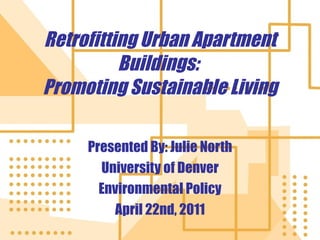 Retrofitting Urban Apartment Buildings:  Promoting Sustainable Living Presented By: Julie North University of Denver Environmental Policy April 22nd, 2011 
