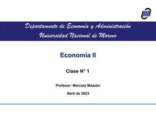 Economía II
Departamento de Economía y Administración
Universidad Nacional de Moreno
Profesor: Marcelo Mazzón
Abril de 2023
Clase N° 1
 