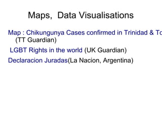 Maps, Data Visualisations
Map : Chikungunya Cases confirmed in Trinidad & To
(TT Guardian)
LGBT Rights in the world (UK Guardian)
Declaracion Juradas(La Nacion, Argentina)
 