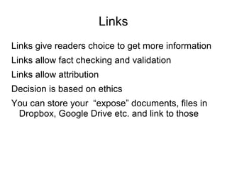 Links
Links give readers choice to get more information
Links allow fact checking and validation
Links allow attribution
Decision is based on ethics
You can store your “expose” documents, files in
Dropbox, Google Drive etc. and link to those
 
