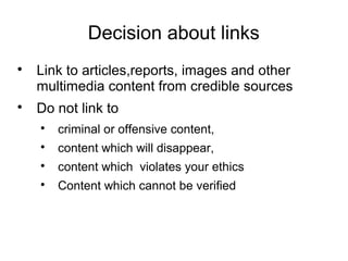Decision about links

Link to articles,reports, images and other
multimedia content from credible sources

Do not link to

criminal or offensive content,

content which will disappear,

content which violates your ethics

Content which cannot be verified
 