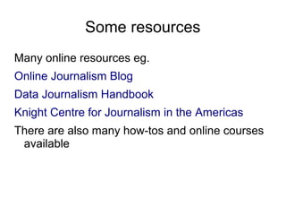 Some resources
Many online resources eg.
Online Journalism Blog
Data Journalism Handbook
Knight Centre for Journalism in the Americas
There are also many how-tos and online courses
available
 