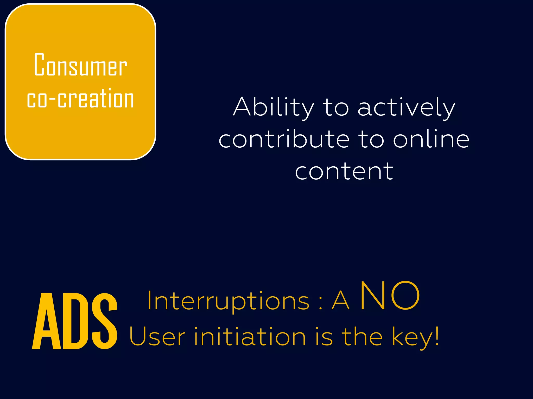 Consumer
co-creation Ability to actively
contribute to online
content
ADS Interruptions : A NO
User initiation is the key!
 