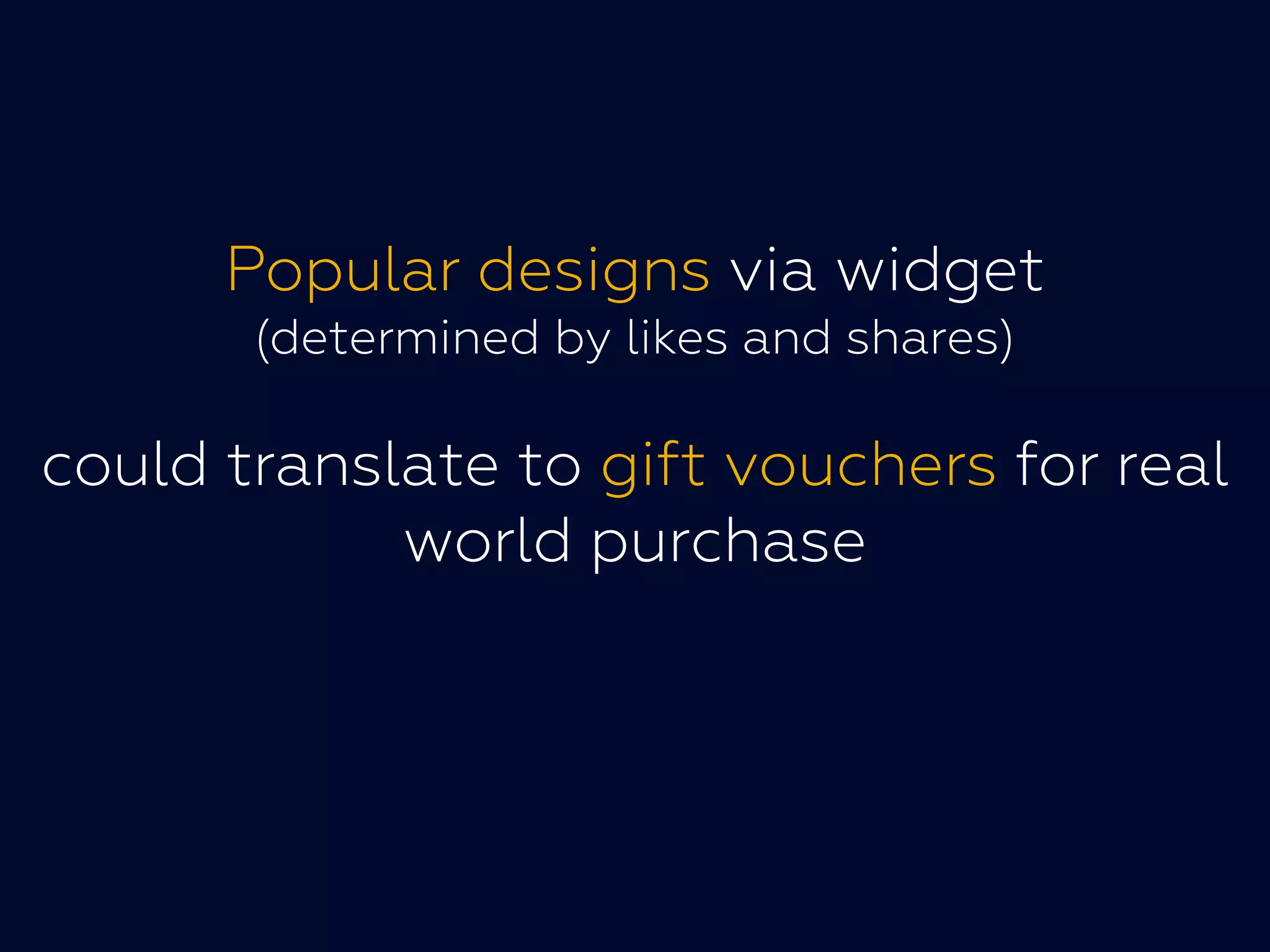 Popular designs via widget
(determined by likes and shares)
could translate to gift vouchers for realcould translate to gift vouchers for real
world purchase
 