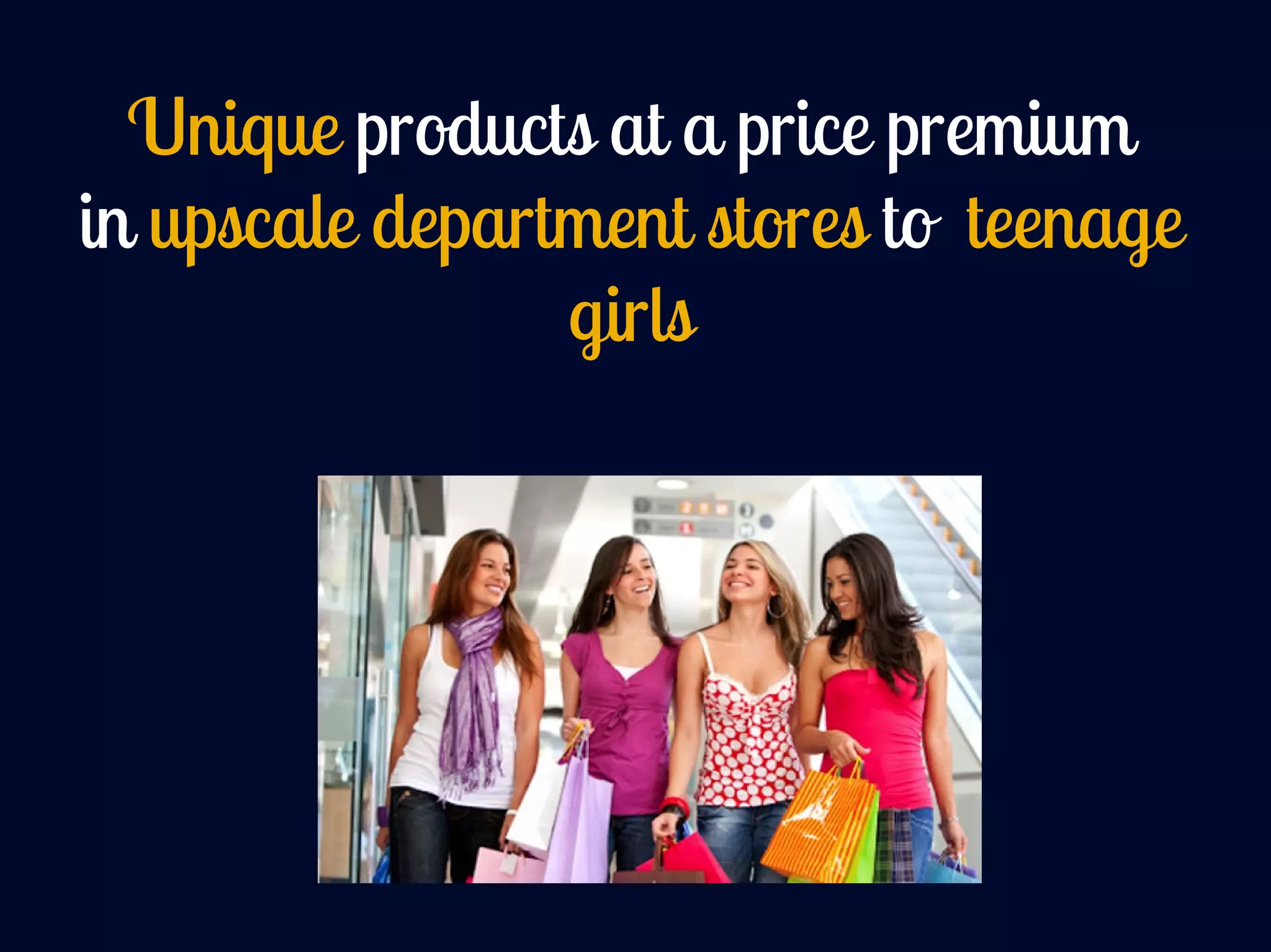 Unique products at a price premium
in upscale department stores to teenage
girls
 